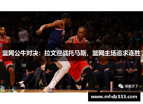 篮网公牛对决：拉文迎战托马斯，篮网主场追求连胜